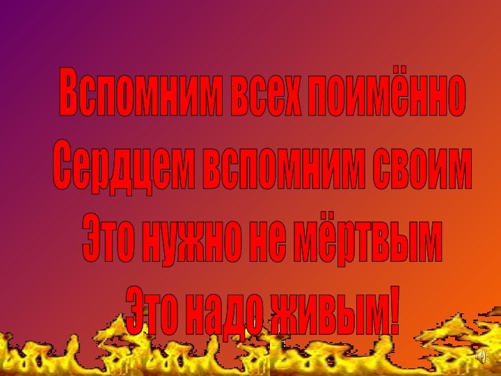 Вспомним всех поимённоСердцем вспомним своимЭто нужно не мёртвымЭто надо живым!