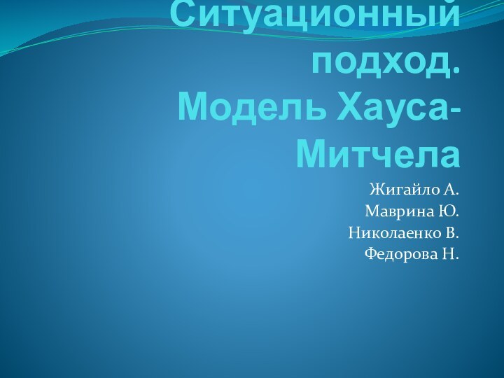 Ситуационный подход. Модель Хауса-МитчелаЖигайло А.Маврина Ю.Николаенко В.Федорова Н.