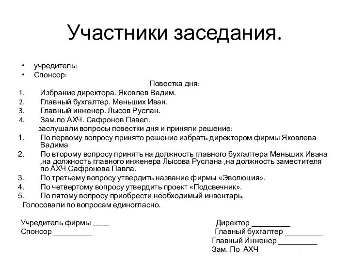 Участники заседания.учредитель:Спонсор:Повестка дня:Избрание директора. Яковлев Вадим.Главный бухгалтер. Меньших Иван.Главный инженер. Лысов Руслан.Зам.по