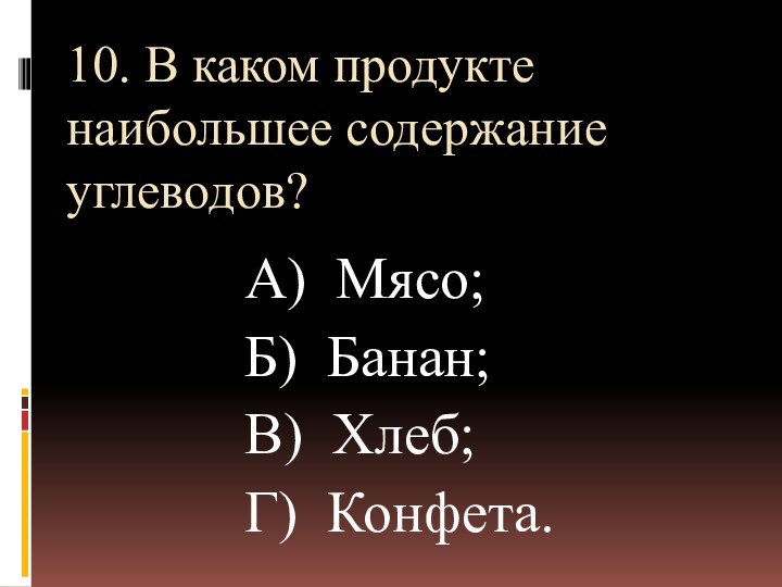 10. В каком продукте наибольшее содержание углеводов? А) Мясо;Б) Банан;В) Хлеб;Г) Конфета.