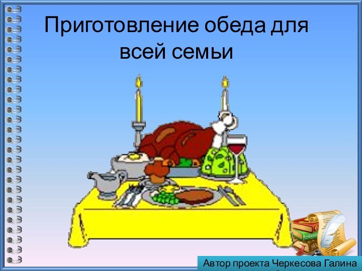 Приготовление обеда для всей семьи Автор проекта Черкесова Галина 6а