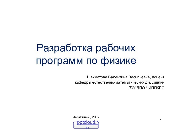 Разработка рабочих программ по физикеШахматова Валентина Васильевна, доцент кафедры естественно-математических дисциплин ГОУ ДПО ЧИППКРОЧелябинск , 2009