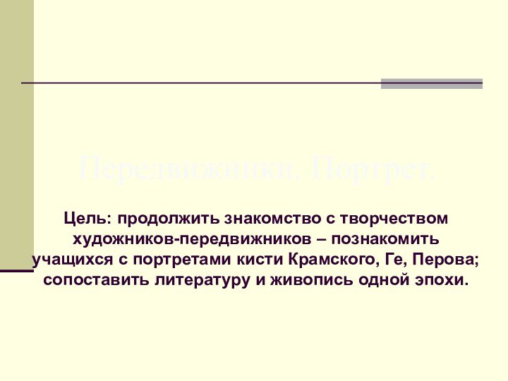 Цель: продолжить знакомство с творчеством художников-передвижников – познакомить учащихся с портретами кисти