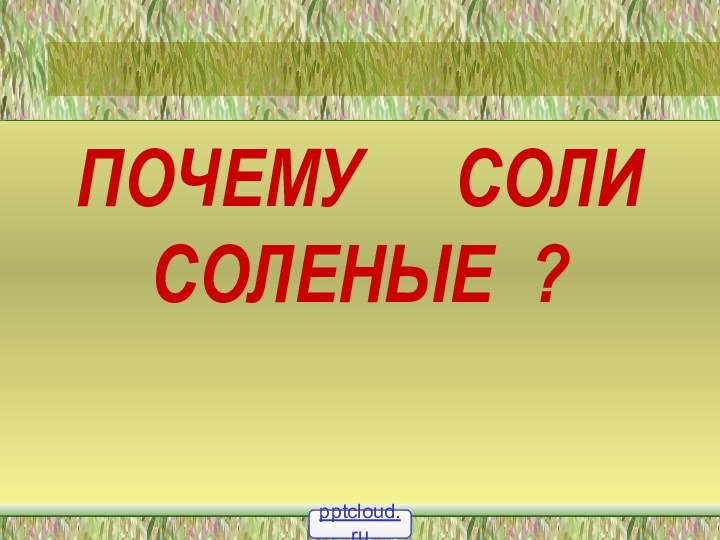 ПОЧЕМУ   СОЛИ СОЛЕНЫЕ ?