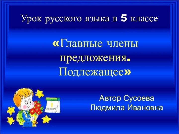 Урок русского языка в 5 классе«Главные члены предложения. Подлежащее»Автор Сусоева Людмила Ивановна