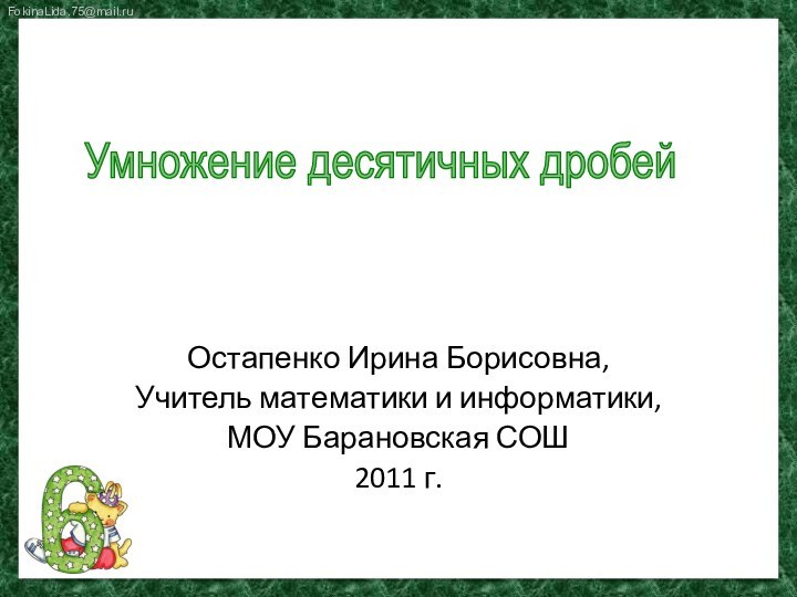 Остапенко Ирина Борисовна,Учитель математики и информатики,МОУ Барановская СОШ2011 г.Умножение десятичных дробей