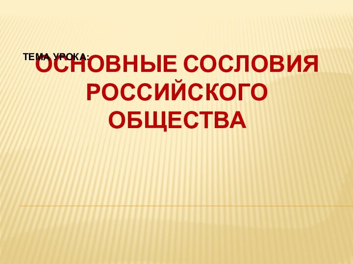 ОСНОВНЫЕ СОСЛОВИЯ РОССИЙСКОГО ОБЩЕСТВАТЕМА УРОКА: