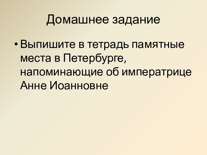 Домашнее заданиеВыпишите в тетрадь памятные места в Петербурге, напоминающие об императрице Анне Иоанновне