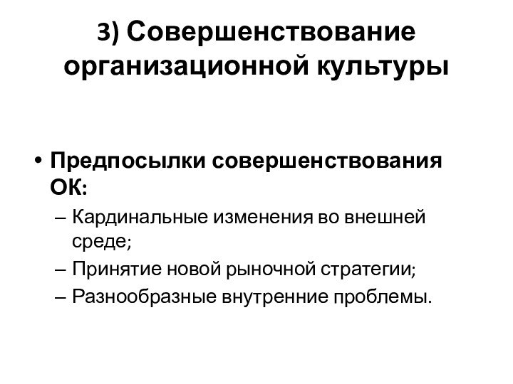 3) Совершенствование организационной культурыПредпосылки совершенствования ОК:Кардинальные изменения во внешней среде;Принятие новой рыночной стратегии;Разнообразные внутренние проблемы.