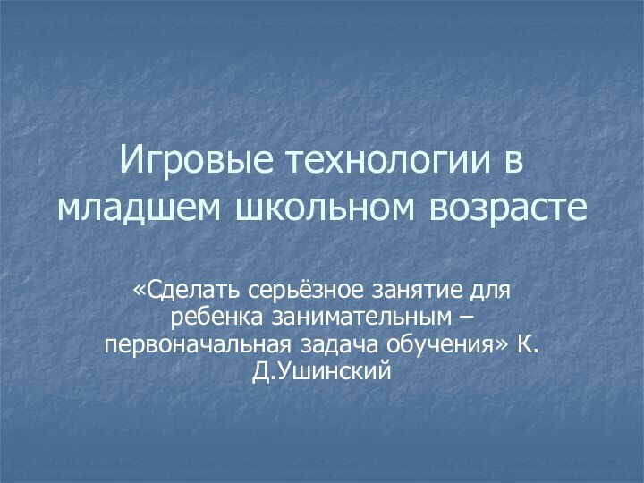 Игровые технологии в младшем школьном возрасте«Сделать серьёзное занятие для ребенка занимательным – первоначальная задача обучения» К.Д.Ушинский