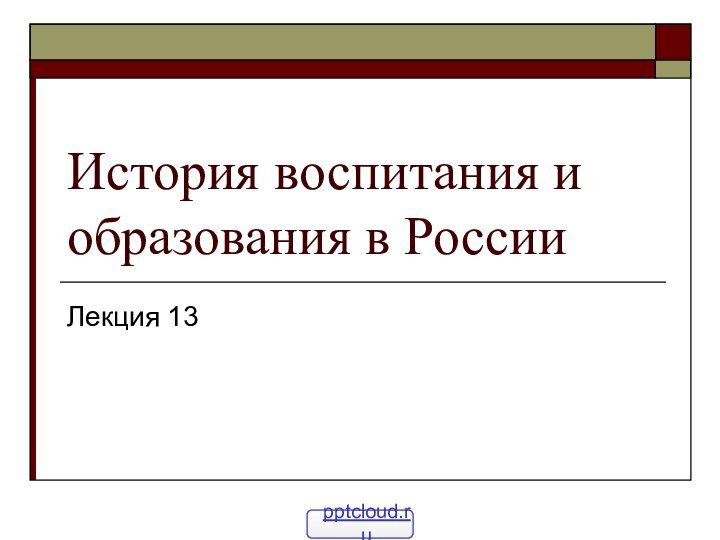 История воспитания и образования в РоссииЛекция 13