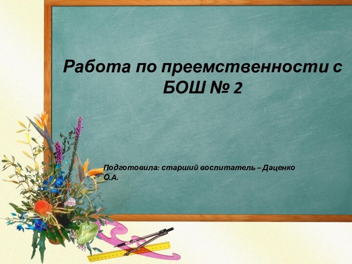 Работа по преемственности с БОШ № 2Подготовила: старший воспитатель – Даценко О.А.