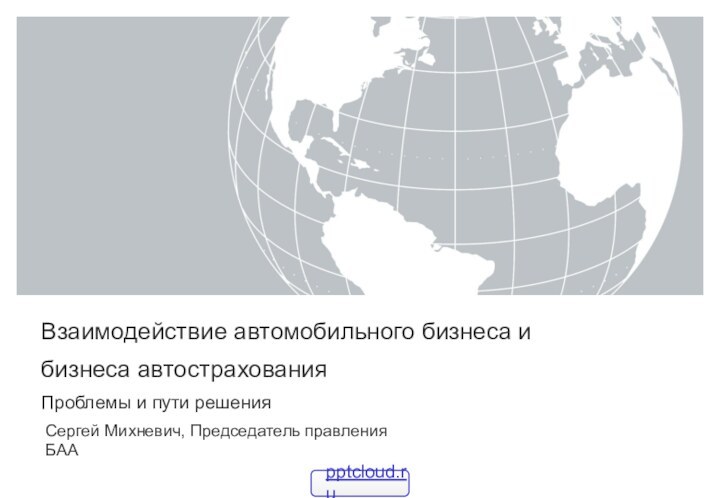 Взаимодействие автомобильного бизнеса и бизнеса автострахования Проблемы и пути решенияСергей Михневич, Председатель правления БАА