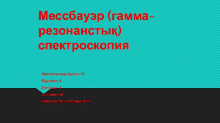 Мессбауэр (гамма-резонанстық) спектроскопияОрындағандар:Ержан ММурсакан А  Бөленхан ААхметова ЖҚабылдаған: Калкозова Ж.К.