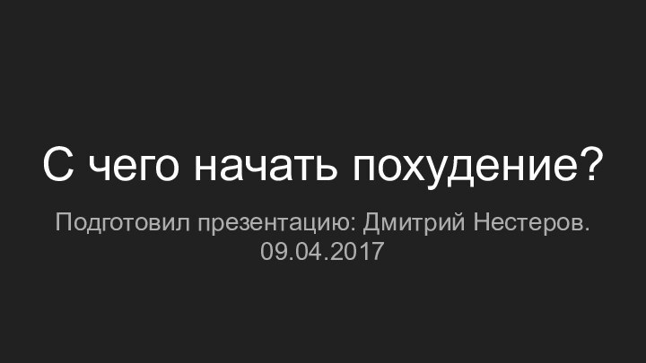 С чего начать похудение?Подготовил презентацию: Дмитрий Нестеров. 09.04.2017