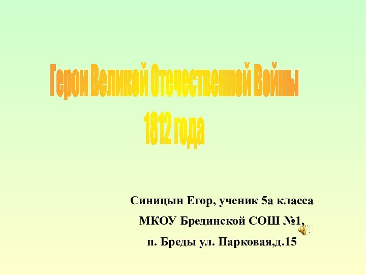 Герои Великой Отечественной Войны1812 годаСиницын Егор, ученик 5а классаМКОУ Брединской СОШ №1,п. Бреды ул. Парковая,д.15