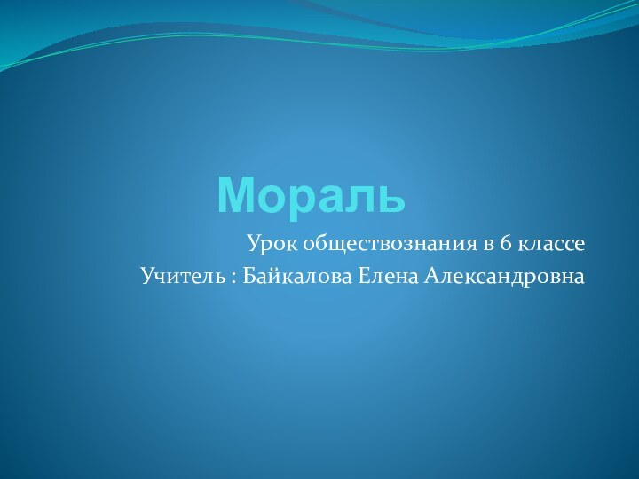 МоральУрок обществознания в 6 классеУчитель : Байкалова Елена Александровна