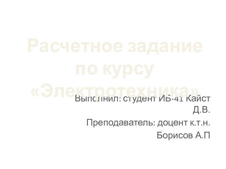 Выполнил: студент ИБ-41 Кайст Д.В.Преподаватель: доцент к.т.н. Борисов А.ПРасчетное задание по курсу «Электротехника»