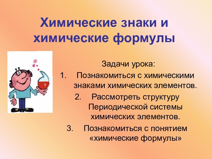 Химические знаки и химические формулыЗадачи урока:Познакомиться с химическими знаками химических элементов.Рассмотреть структуру