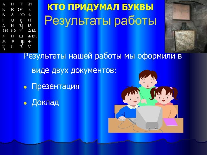 КТО ПРИДУМАЛ БУКВЫ  Результаты работыРезультаты нашей работы мы оформили в виде двух документов:ПрезентацияДоклад