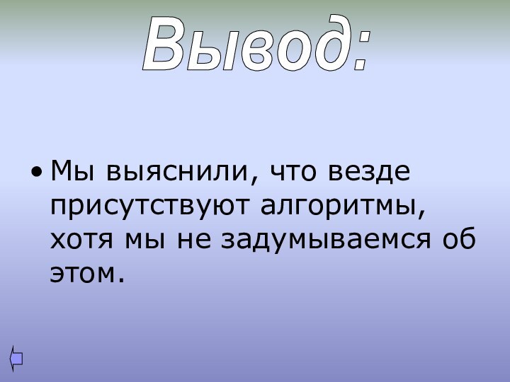 Мы выяснили, что везде присутствуют алгоритмы, хотя мы не задумываемся об этом.Вывод: