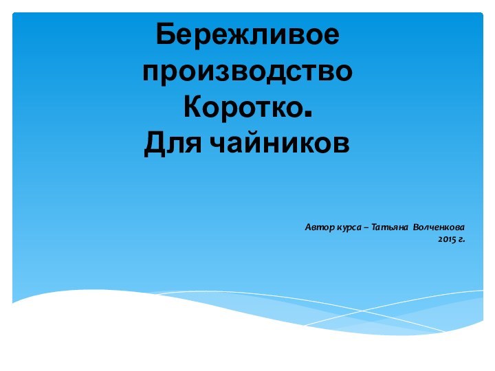 Бережливое производство Коротко.  Для чайников Автор курса – Татьяна Волченкова2015 г.