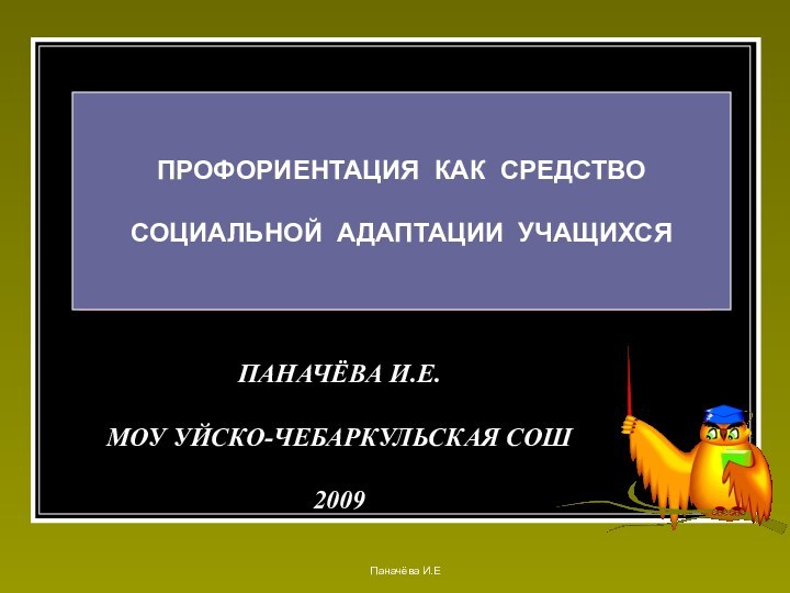 ПАНАЧЁВА И.Е.МОУ УЙСКО-ЧЕБАРКУЛЬСКАЯ СОШ2009 ПРОФОРИЕНТАЦИЯ КАК СРЕДСТВОСОЦИАЛЬНОЙ АДАПТАЦИИ УЧАЩИХСЯПаначёва И.Е