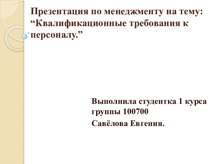 Презентация по менеджменту на тему: “Квалификационные требования к персоналу.” Выполнила студентка 1 курса группы 100700Савёлова Евгения.