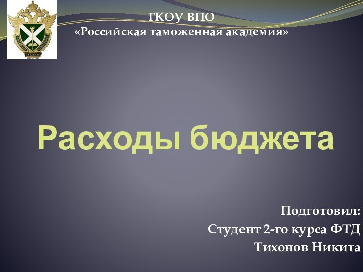 Расходы бюджетаГКОУ ВПО«Российская таможенная академия»Подготовил:Студент 2-го курса ФТДТихонов Никита