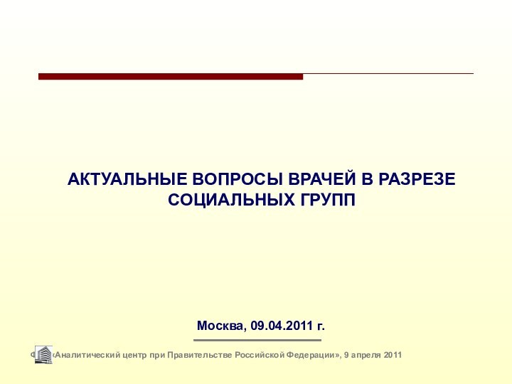 АКТУАЛЬНЫЕ ВОПРОСЫ ВРАЧЕЙ В РАЗРЕЗЕ СОЦИАЛЬНЫХ ГРУППМосква, 09.04.2011 г. 	ФГУ «Аналитический центр