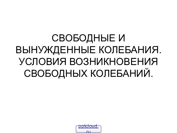 СВОБОДНЫЕ И ВЫНУЖДЕННЫЕ КОЛЕБАНИЯ. УСЛОВИЯ ВОЗНИКНОВЕНИЯ СВОБОДНЫХ КОЛЕБАНИЙ.