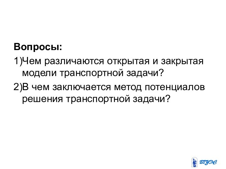 Вопросы:1)Чем различаются открытая и закрытая модели транспортной задачи?2)В чем заключается метод потенциалов решения транспортной задачи?