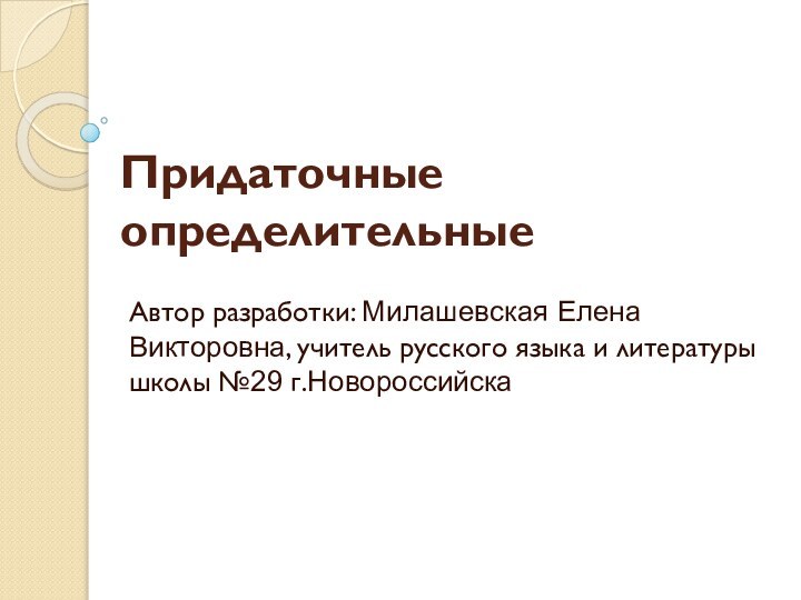 Придаточные определительныеАвтор разработки: Милашевская Елена Викторовна, учитель русского языка и литературы школы №29 г.Новороссийска