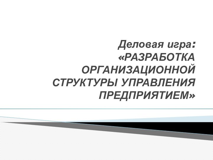 Деловая игра:  «РАЗРАБОТКА ОРГАНИЗАЦИОННОЙ  СТРУКТУРЫ УПРАВЛЕНИЯ ПРЕДПРИЯТИЕМ»