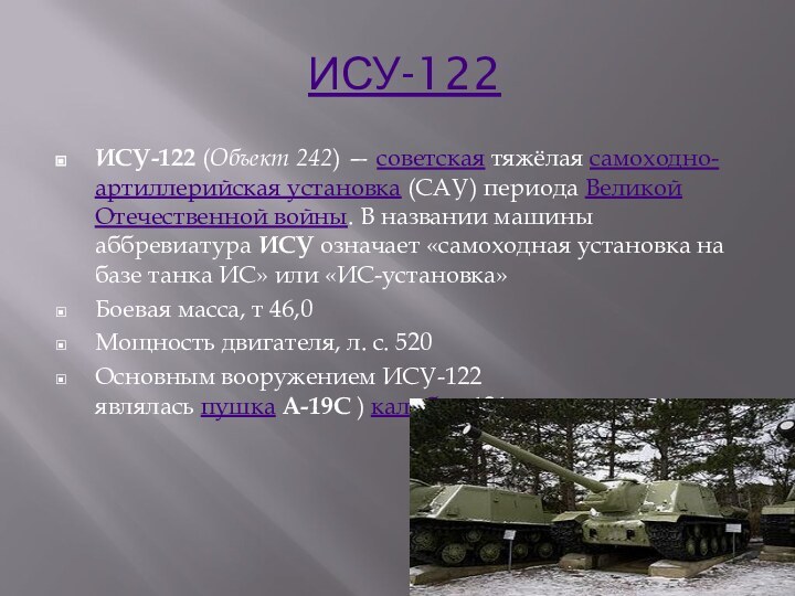  ИСУ-122ИСУ-122 (Объект 242) — советская тяжёлая самоходно-артиллерийская установка (САУ) периода Великой Отечественной войны. В названии машины аббревиатура ИСУ означает «самоходная