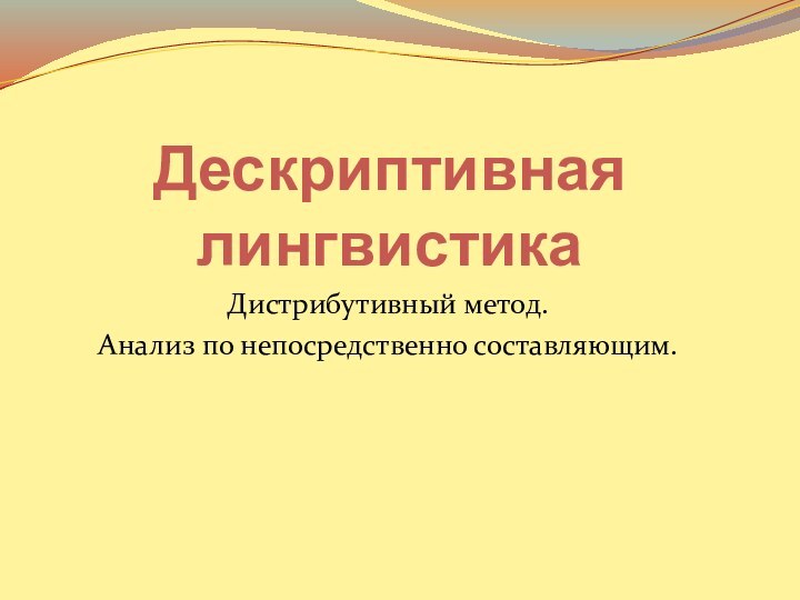 Дескриптивная лингвистикаДистрибутивный метод.Анализ по непосредственно составляющим.