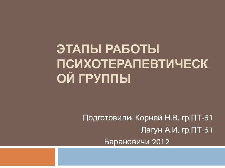 Этапы работы психотерапевтической группыПодготовили: Корней Н.В. гр.ПТ-51Лагун А.И. гр.ПТ-51Барановичи 2012