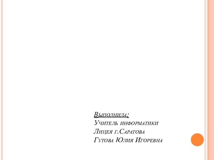 Выполнила: Учитель информатики Лицея г.Саратова Гутова Юлия Игоревна