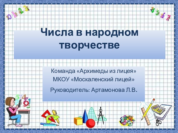 Числа в народном творчестве Команда «Архимеды из лицея»МКОУ «Москаленский лицей»Руководитель: Артамонова Л.В.