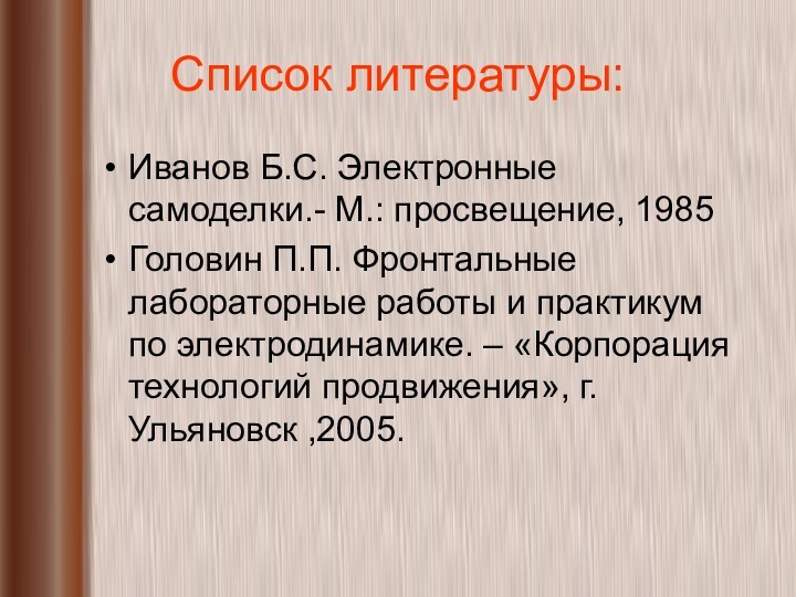 Список литературы:Иванов Б.С. Электронные самоделки.- М.: просвещение, 1985Головин П.П. Фронтальные лабораторные работы