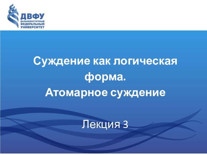 Суждение как логическая форма.  Атомарное суждение Лекция 3Составитель – к.филос.н, доцент