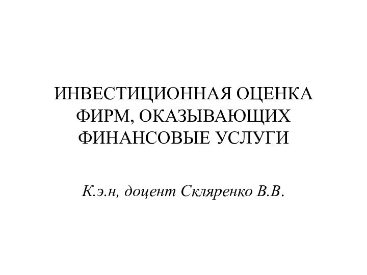 ИНВЕСТИЦИОННАЯ ОЦЕНКА ФИРМ, ОКАЗЫВАЮЩИХ ФИНАНСОВЫЕ УСЛУГИК.э.н, доцент Скляренко В.В.