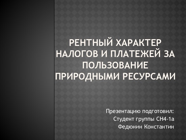 Рентный характер налогов и платежей за пользование природными ресурсамиПрезентацию подготовил:Студент группы СН4-1аФедюнин Константин