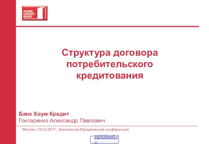 Структура договора потребительского кредитованияБанк Хоум Кредит Гонтаренко Александр ПавловичМосква, 03.03.2011, Банковская Юридическая конференция