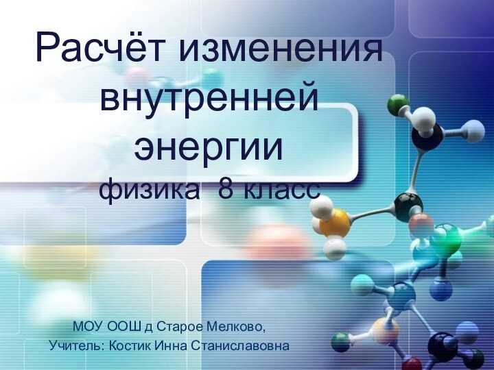 Расчёт изменения внутренней энергии физика 8 классМОУ ООШ д Старое Мелково,Учитель: Костик Инна Станиславовна