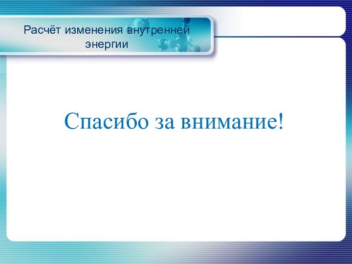 Расчёт изменения внутренней энергииСпасибо за внимание!