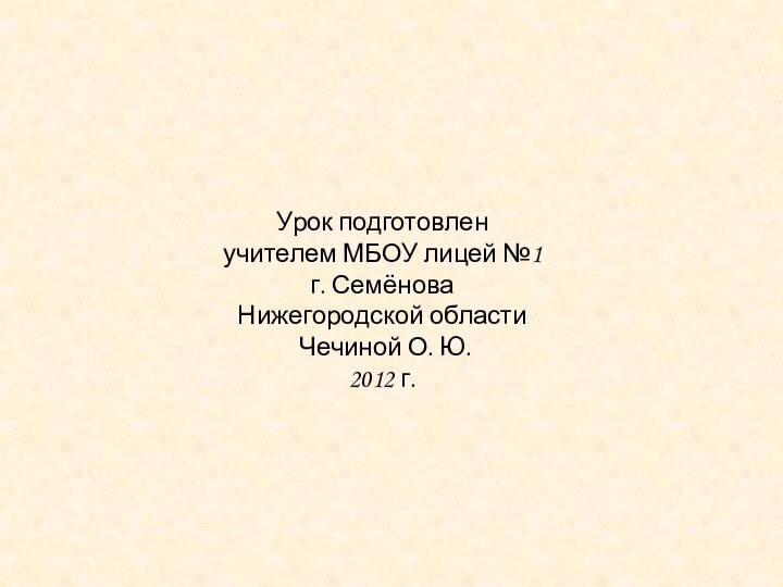 Урок подготовлен учителем МБОУ лицей №1 г. СемёноваНижегородской области Чечиной О. Ю. 2012 г.