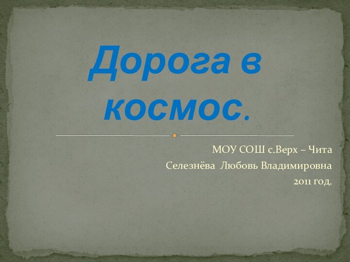 МОУ СОШ с.Верх – ЧитаСелезнёва Любовь Владимировна2011 год. Дорога в космос.