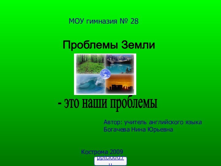 МОУ гимназия № 28Проблемы Земли- это наши проблемыАвтор: учитель английского языка Богачева Нина ЮрьевнаКострома 2009