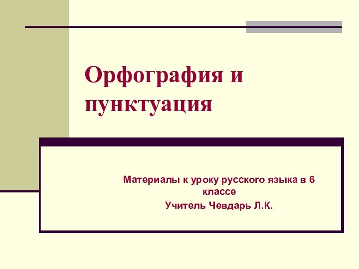 Орфография и пунктуацияМатериалы к уроку русского языка в 6 классеУчитель Чевдарь Л.К.